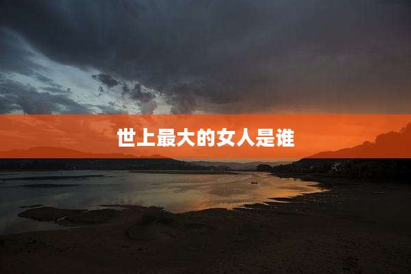 世上最大的女人是谁