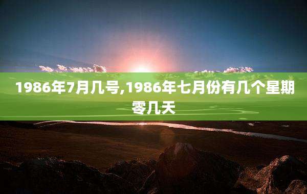 1986年7月几号,1986年七月份有几个星期零几天