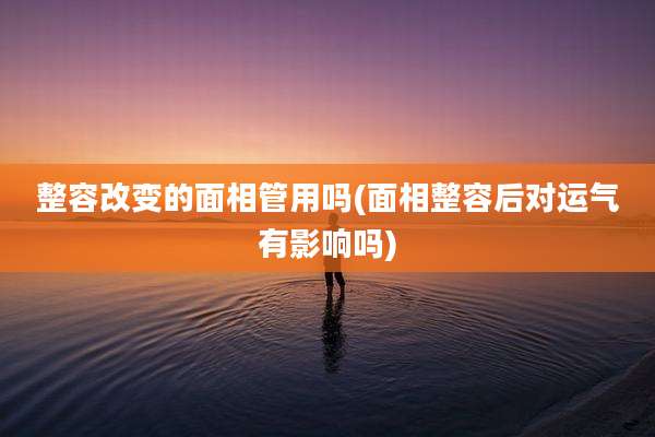 整容改变的面相管用吗(面相整容后对运气有影响吗)