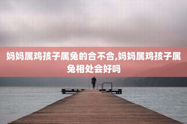 妈妈属鸡孩子属兔的合不合,妈妈属鸡孩子属兔相处会好吗