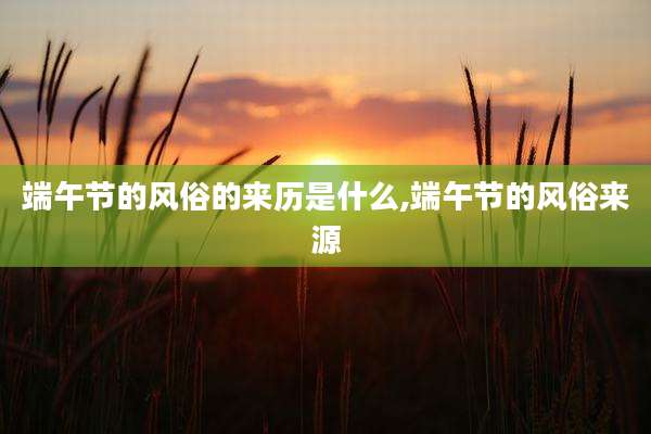 端午节的风俗的来历是什么,端午节的风俗来源
