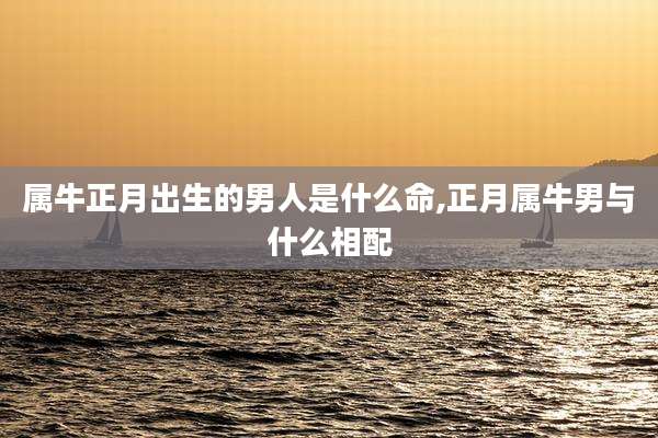 属牛正月出生的男人是什么命,正月属牛男与什么相配