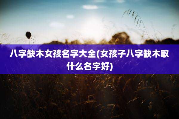 八字缺木女孩名字大全(女孩子八字缺木取什么名字好)