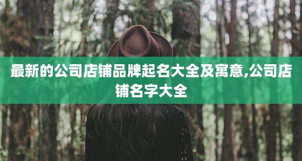 最新的公司店铺品牌起名大全及寓意,公司店铺名字大全