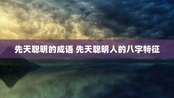 先天聪明的成语 先天聪明人的八字特征