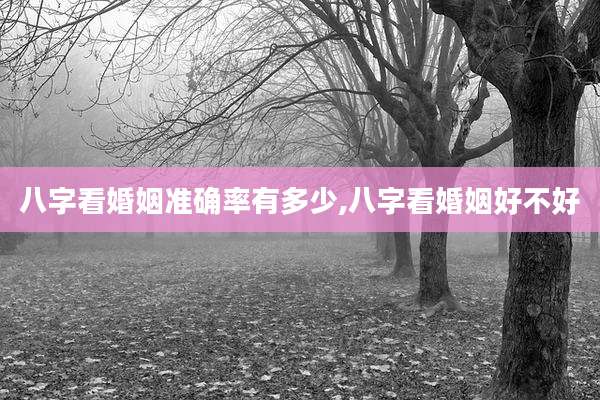 八字看婚姻准确率有多少,八字看婚姻好不好