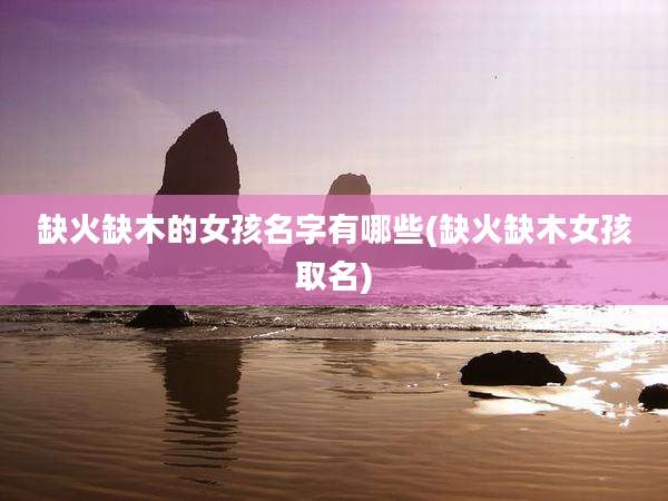 缺火缺木的女孩名字有哪些(缺火缺木女孩取名)