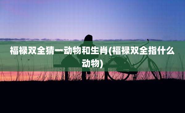 福禄双全猜一动物和生肖(福禄双全指什么动物)