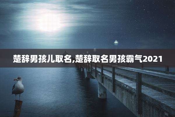 楚辞男孩儿取名,楚辞取名男孩霸气2021