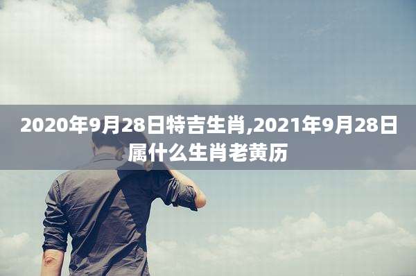 2020年9月28日特吉生肖,2021年9月28日属什么生肖老黄历
