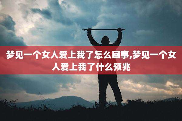 梦见一个女人爱上我了怎么回事,梦见一个女人爱上我了什么预兆