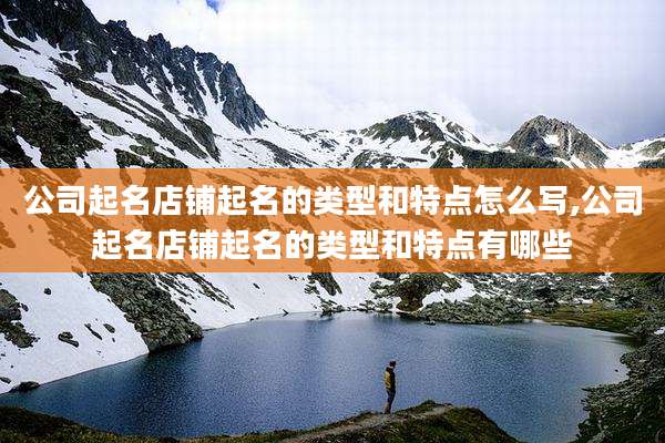 公司起名店铺起名的类型和特点怎么写,公司起名店铺起名的类型和特点有哪些