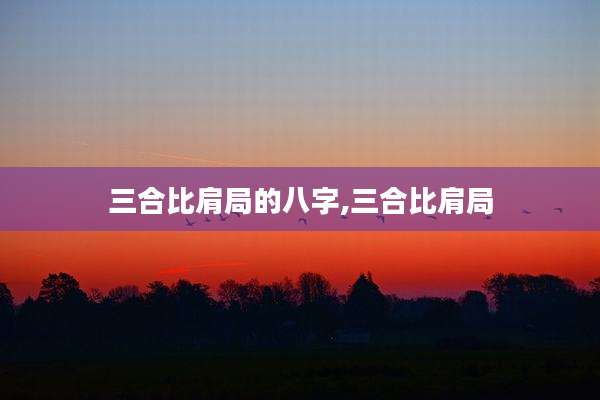 三合比肩局的八字,三合比肩局