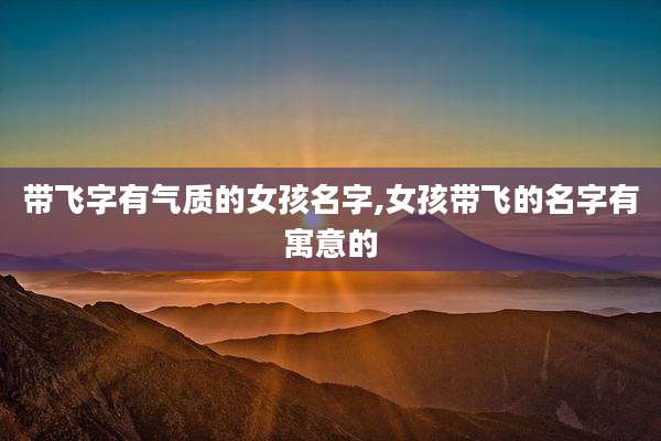 带飞字有气质的女孩名字,女孩带飞的名字有寓意的