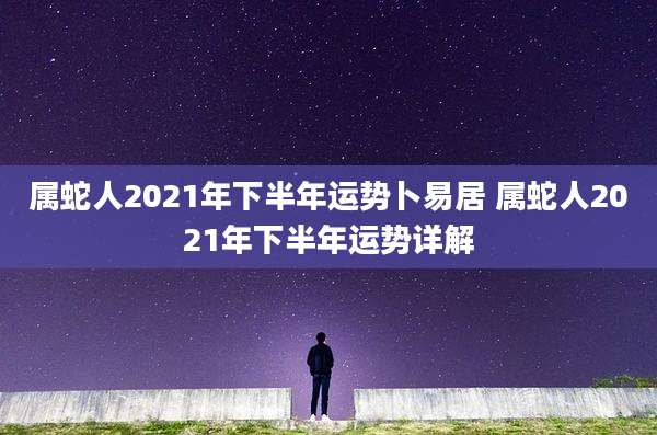 属蛇人2021年下半年运势卜易居 属蛇人2021年下半年运势详解