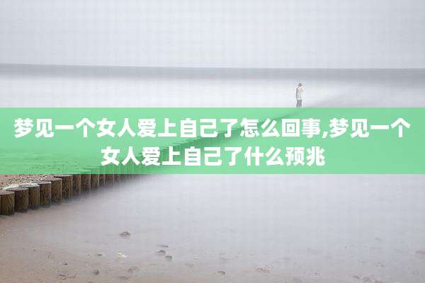 梦见一个女人爱上自己了怎么回事,梦见一个女人爱上自己了什么预兆