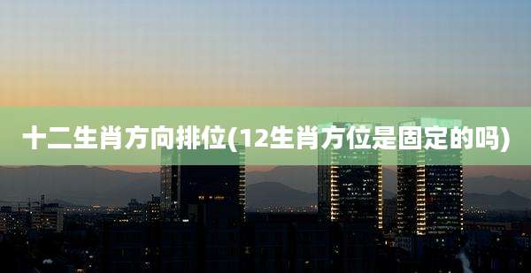 十二生肖方向排位(12生肖方位是固定的吗)