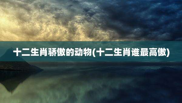 十二生肖骄傲的动物(十二生肖谁最高傲)