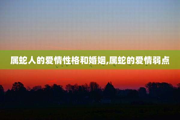 属蛇人的爱情性格和婚姻,属蛇的爱情弱点