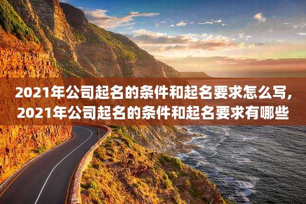 2021年公司起名的条件和起名要求怎么写,2021年公司起名的条件和起名要求有哪些