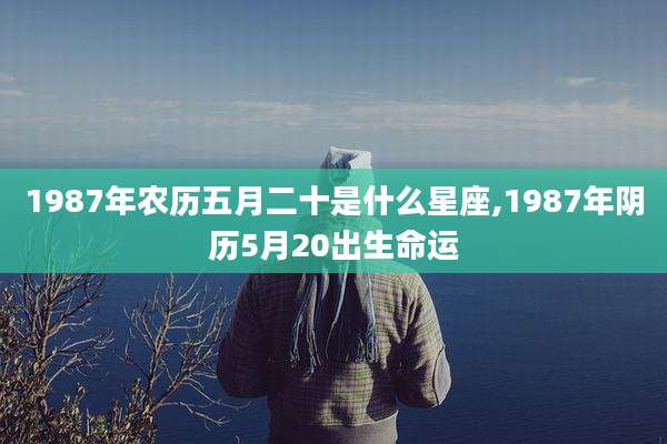 1987年农历五月二十是什么星座,1987年阴历5月20出生命运