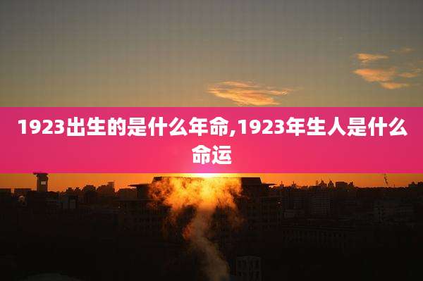 1923出生的是什么年命,1923年生人是什么命运