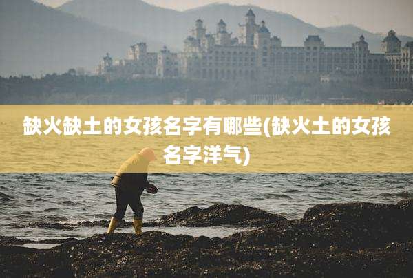 缺火缺土的女孩名字有哪些(缺火土的女孩名字洋气)