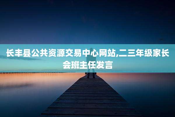 长丰县公共资源交易中心网站,二三年级家长会班主任发言