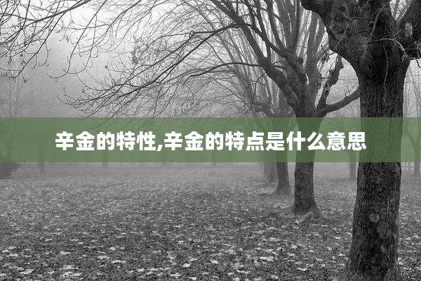 辛金的特性,辛金的特点是什么意思