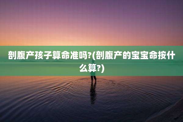 剖腹产孩子算命准吗?(剖腹产的宝宝命按什么算?)