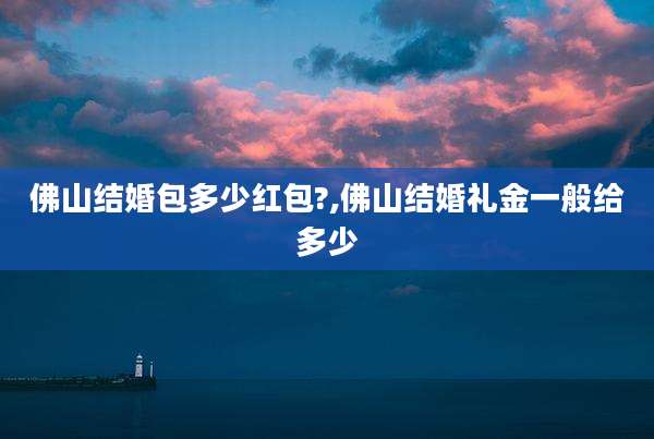 佛山结婚包多少红包?,佛山结婚礼金一般给多少