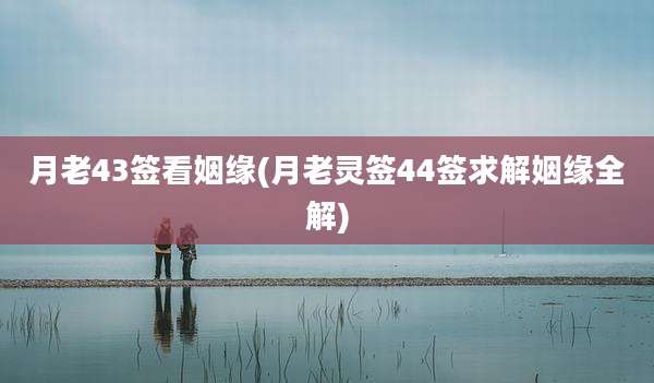 月老43签看姻缘(月老灵签44签求解姻缘全解)