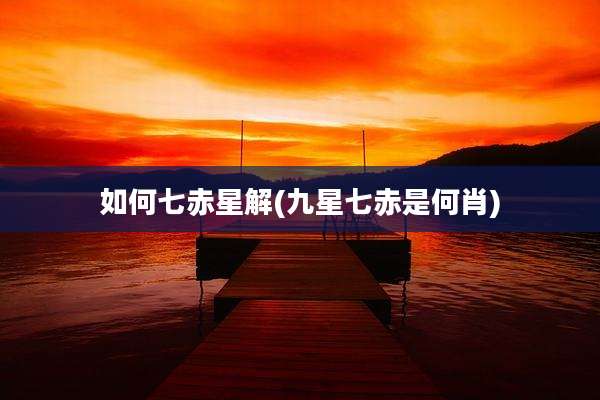 如何七赤星解(九星七赤是何肖)