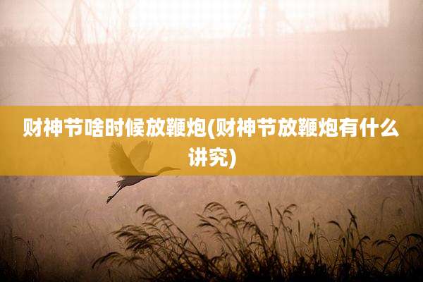 财神节啥时候放鞭炮(财神节放鞭炮有什么讲究)