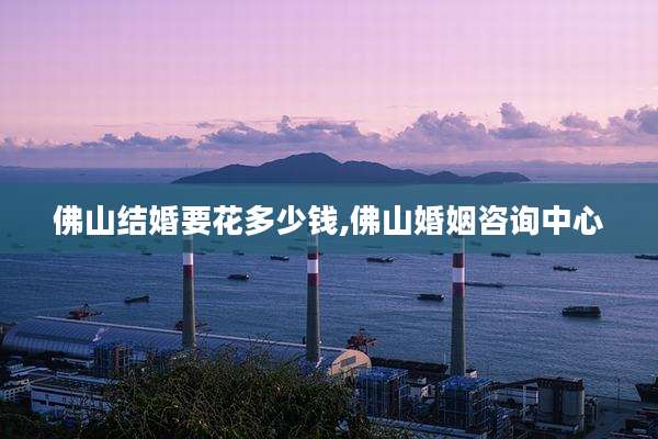 佛山结婚要花多少钱,佛山婚姻咨询中心