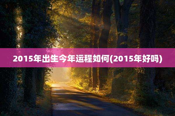 2015年出生今年运程如何(2015年好吗)