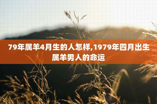 79年属羊4月生的人怎样,1979年四月出生属羊男人的命运