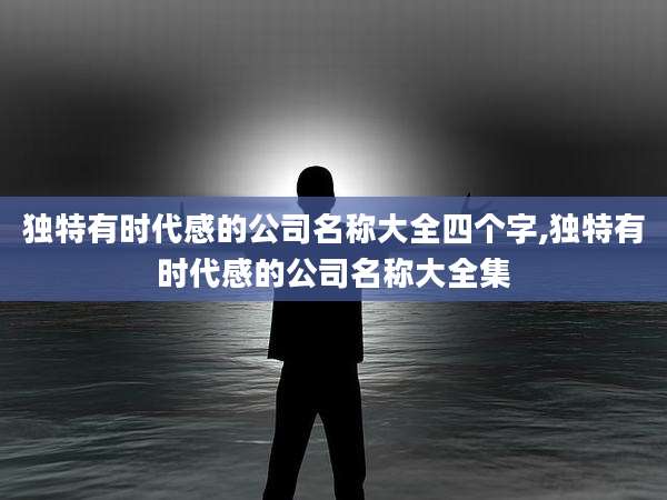 独特有时代感的公司名称大全四个字,独特有时代感的公司名称大全集