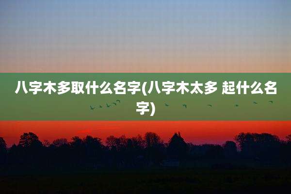 八字木多取什么名字(八字木太多 起什么名字)