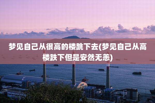 梦见自己从很高的楼跳下去(梦见自己从高楼跌下但是安然无恙)