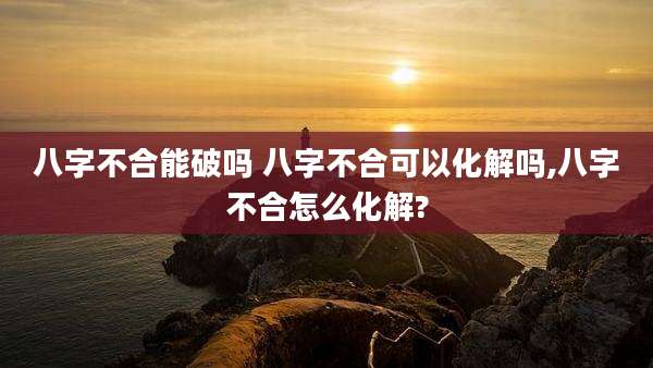 八字不合能破吗 八字不合可以化解吗,八字不合怎么化解?