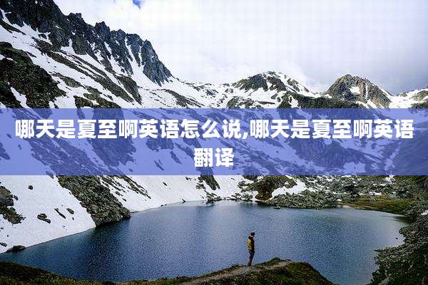 哪天是夏至啊英语怎么说,哪天是夏至啊英语翻译