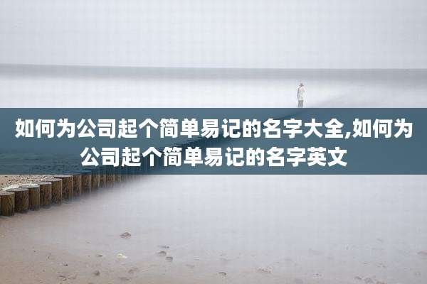 如何为公司起个简单易记的名字大全,如何为公司起个简单易记的名字英文