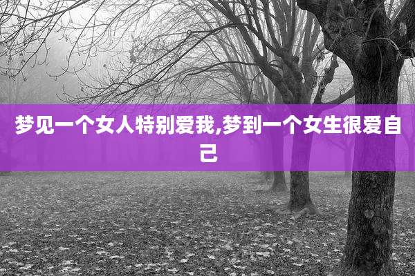 梦见一个女人特别爱我,梦到一个女生很爱自己