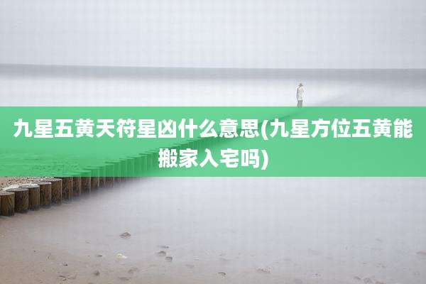 九星五黄天符星凶什么意思(九星方位五黄能搬家入宅吗)