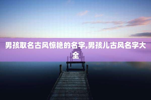 男孩取名古风惊艳的名字,男孩儿古风名字大全