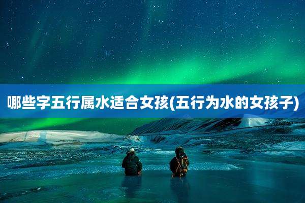 哪些字五行属水适合女孩(五行为水的女孩子)