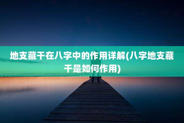 地支藏干在八字中的作用详解(八字地支藏干是如何作用)