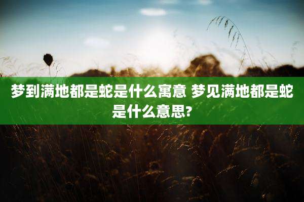 梦到满地都是蛇是什么寓意 梦见满地都是蛇是什么意思?