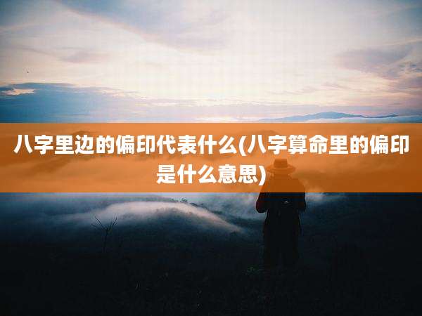 八字里边的偏印代表什么(八字算命里的偏印是什么意思)